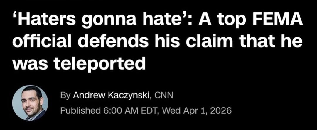 May be an image of text that says 'FOR SUBSCRIBERS 'Haters gonna hate': A top FEMA official defends his claim that he was teleported By Andrew Kaczynski, CNN Published 6:00 AM EDT, Wed Apr 1, 1 2026 ALDrago/G AI Images'