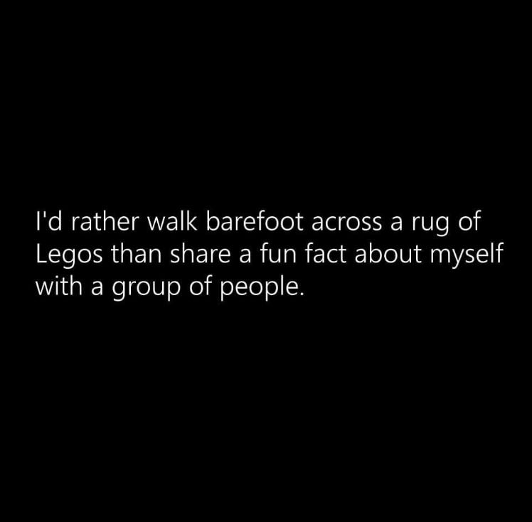 I'd rather walk barefoot across a rug of legos than share a fun fact about myself. 