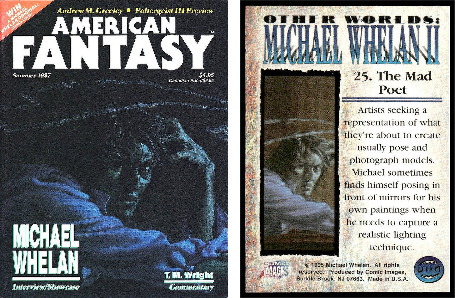 LEFT: AMERICAN FANTASY magazine with cover featuring THE MAD POET. The cover reads “Michael Whelan Interview/Showcase” and is dated Summer 1987. RIGHT: Back card design for THE MAD POET from OTHERWORLDS. Number 25 with text reading: “Artists seeking a representation of what they’re about to create usually pose and photograph models. Michael sometimes finds himself posing in front of mirrors for his own paintings when he needs to capture a realistic lighting technique.” LEFT: AMERICAN FANTASY magazine with cover featuring THE MAD POET. The cover reads “Michael Whelan Interview/Showcase” and is dated Summer 1987. RIGHT: Back card design for THE MAD POET from OTHERWORLDS. Number 25 with text reading: “Artists seeking a representation of what they’re about to create usually pose and photograph models. Michael sometimes finds himself posing in front of mirrors for his own paintings when he needs to capture a realistic lighting technique.”
