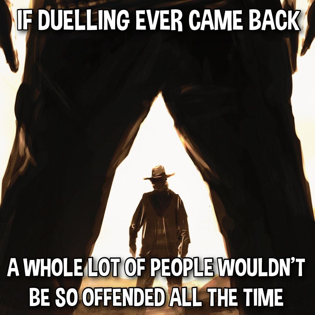 May be an image of 1 person and text that says 'IF DUELLING EVER CAME BACK A WHOLE LOT OF PEOPLE WOULDN'T BE sO OFFENDED ALL THE TIME'