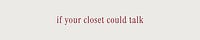 If Your Closet Could Talk