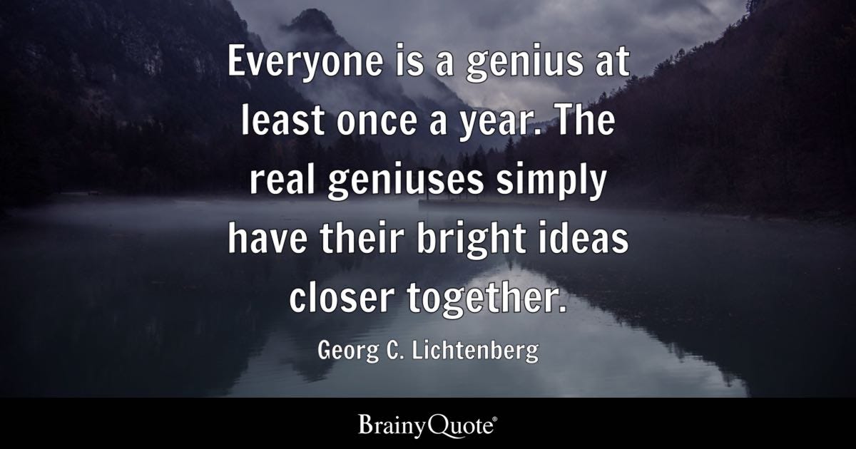 Everyone is a genius at least once a year. The real geniuses simply have their bright ideas closer together.