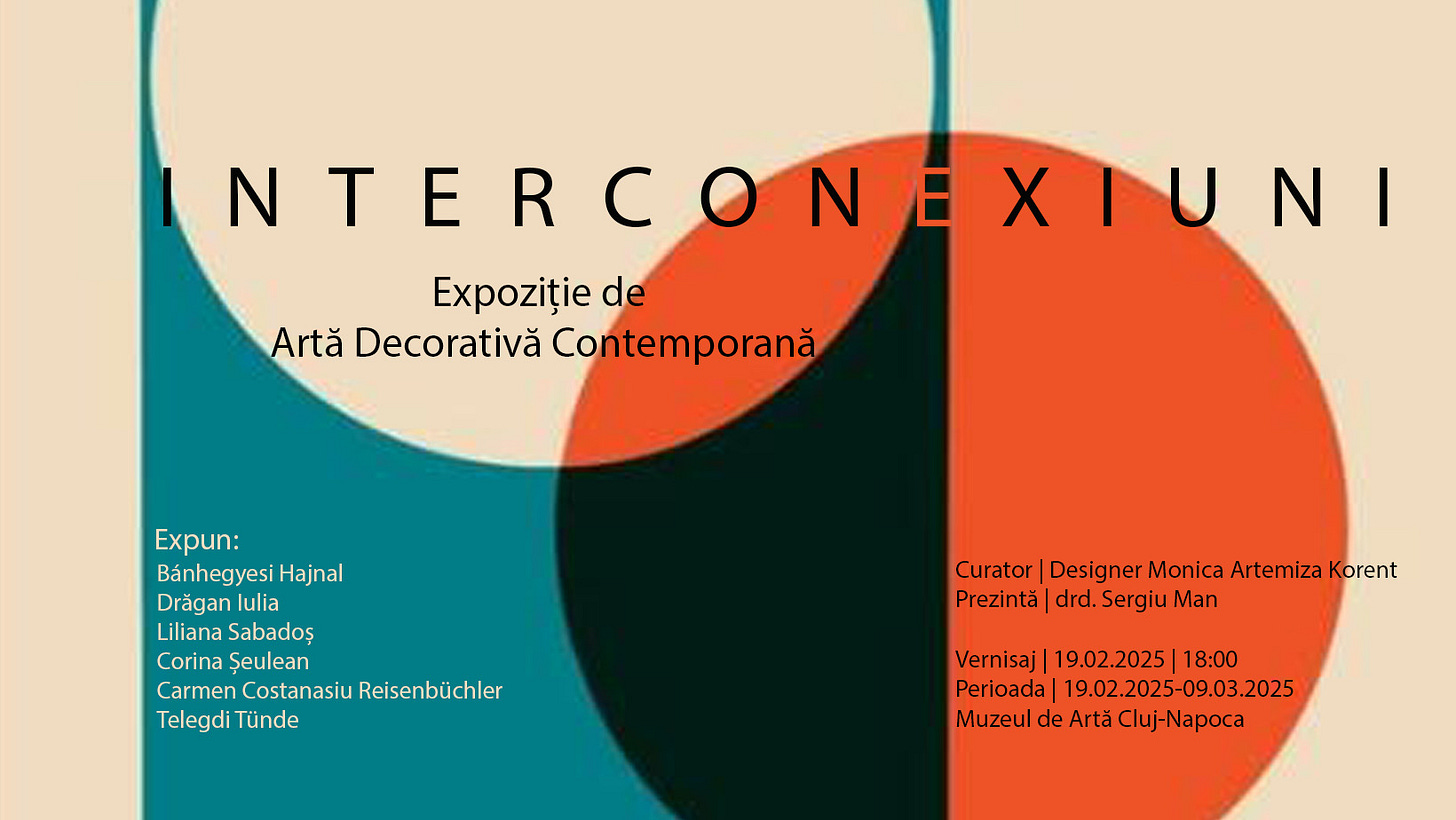 May be a graphic of text that says "NTERCONEXTUNI N NTERCONE NTER O XIUNI XIU NI Expoziție de AtăDecorativaContemporană Artă Decorativă Contemporană Expun: Bánhegyesi Hajnal Drăgan lulia LilianaSabadoş Liliana Sabadoş Corina Şeulean Carmen Costanasiu Reisenbüchler Telegdi Tünde Curator Designer Monica Cuator/DesignerMoniaArtemizaKor Artemiza ArtemizaKorent Korent Prezintă drd. Sergiu Prezintà|drd.SergiuMan Man Vernisaj 19.02.2025 18:00 Perioada 19.02.2025-09.03.2029 Muzeul de Artă ăCluj-Napoca"