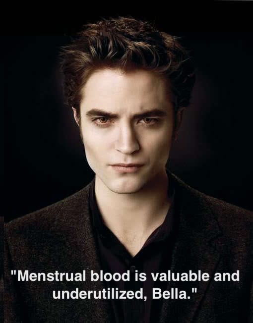 Edward from Twilight saying "Menstrual blood is valuable and underutilized, Bella"