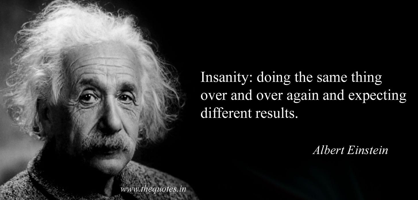 Insanity: doing the same thing over and over again and expecting different  results.