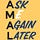 Ask Me Again Later