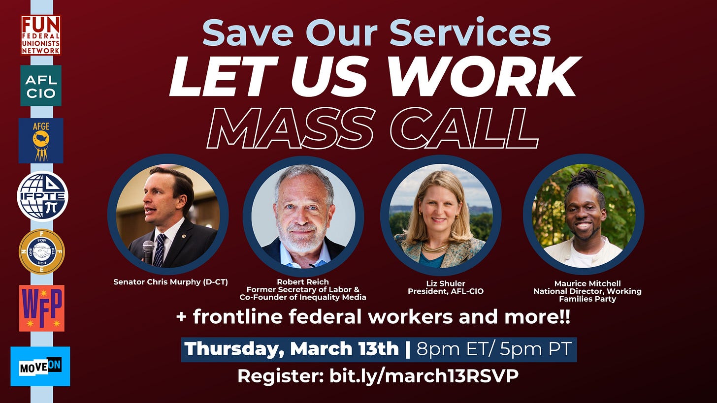 Save Our Services Let Us Work Mass Call.  Below are pictures of Chris Murphy, Robert Reich, AFL-CIO President LIz Shuler and Working Families Party National Director Maurice Mitchell. It adds "+ frontline federal workers and more!"  Thursday, March 13th, 8PM ET/5PM PT  Register: bit.ly/march13RSVP  Logos of sponsor orges include the Federal Unionists Network, Working Families Party, AFGE, IFPTE, Working Families Party and MoveOn.