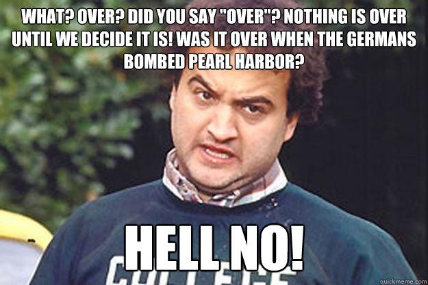 What? Over? Did you say "over"? Nothing is over until we decide it is! Was it over when the ... What? Over? Did you say "over"? Nothing is over until we decide it is! Was it over when the ...