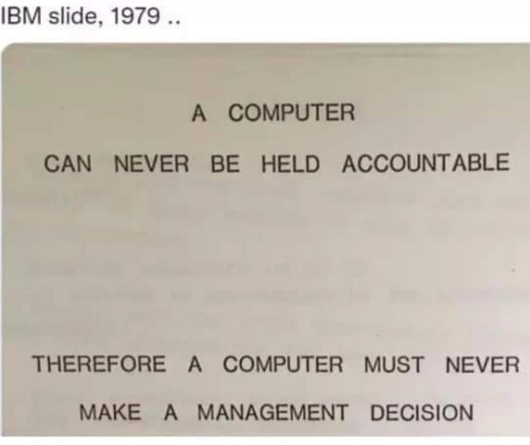 IBM slide 1979. A computer can never be held accountable therefore a computer must never make a management decision.