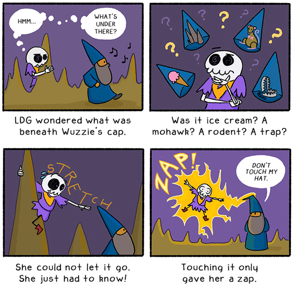 Littlest Dungeon Guard is hiding behind a stalagmite. LDG wondered what was beneath Wuzzie’s cap. Was it ice cream? A mohawk? A rodent? A trap? She could not let it go. She just had to know. Littlest Dungeon Guard climbs a stalagmite and reaches for the cap. Stretch. ZAP! Wuzzie says, “Don’t touch my hat.” Touching it only gave her a zap.