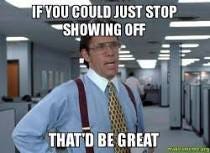 If you could just stop showing off That'd be great - That ...