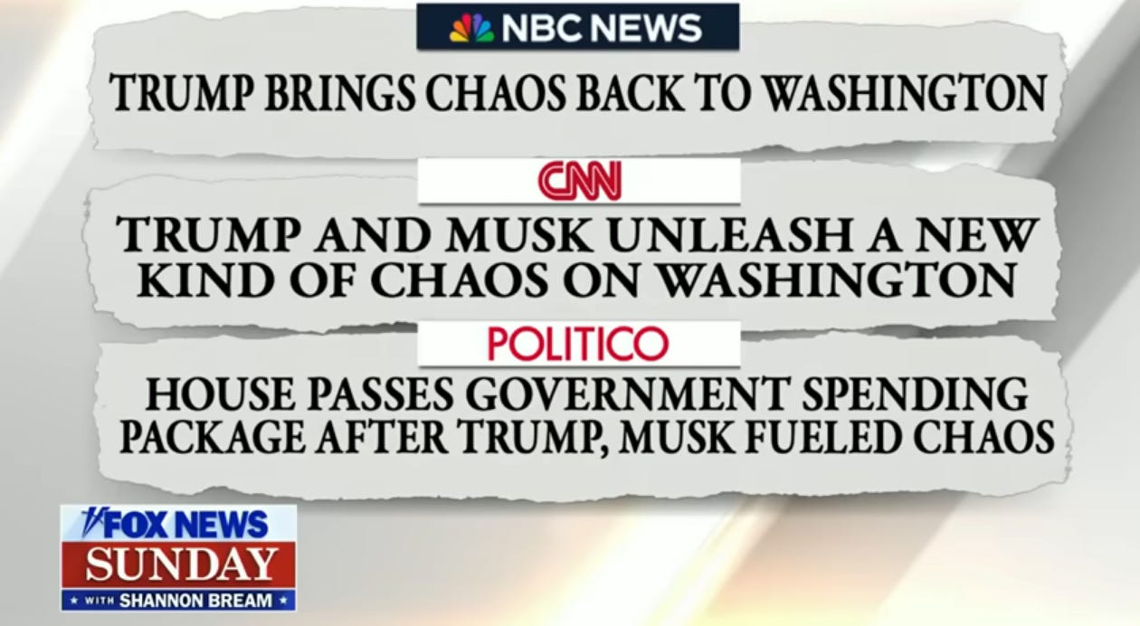 NBC News: “Trump brings chaos back to Washington.” CNN: “Trump and Musk unleash a new kind of chaos on Washington.” Politico: “House passes government spending package after Trump, Musk fueled chaos.” NBC News: “Trump brings chaos back to Washington.” CNN: “Trump and Musk unleash a new kind of chaos on Washington.” Politico: “House passes government spending package after Trump, Musk fueled chaos.”