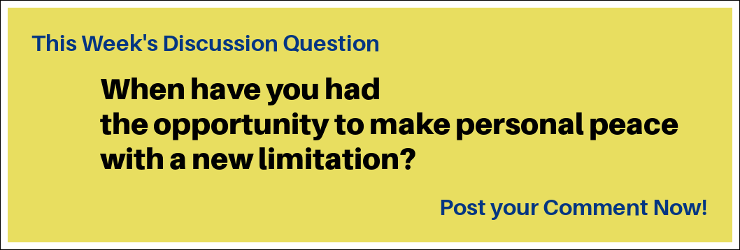 This Week's Discussion Question: "When have you had the opportunity to make personal peace with a new limitation?" This Week's Discussion Question: "When have you had the opportunity to make personal peace with a new limitation?"