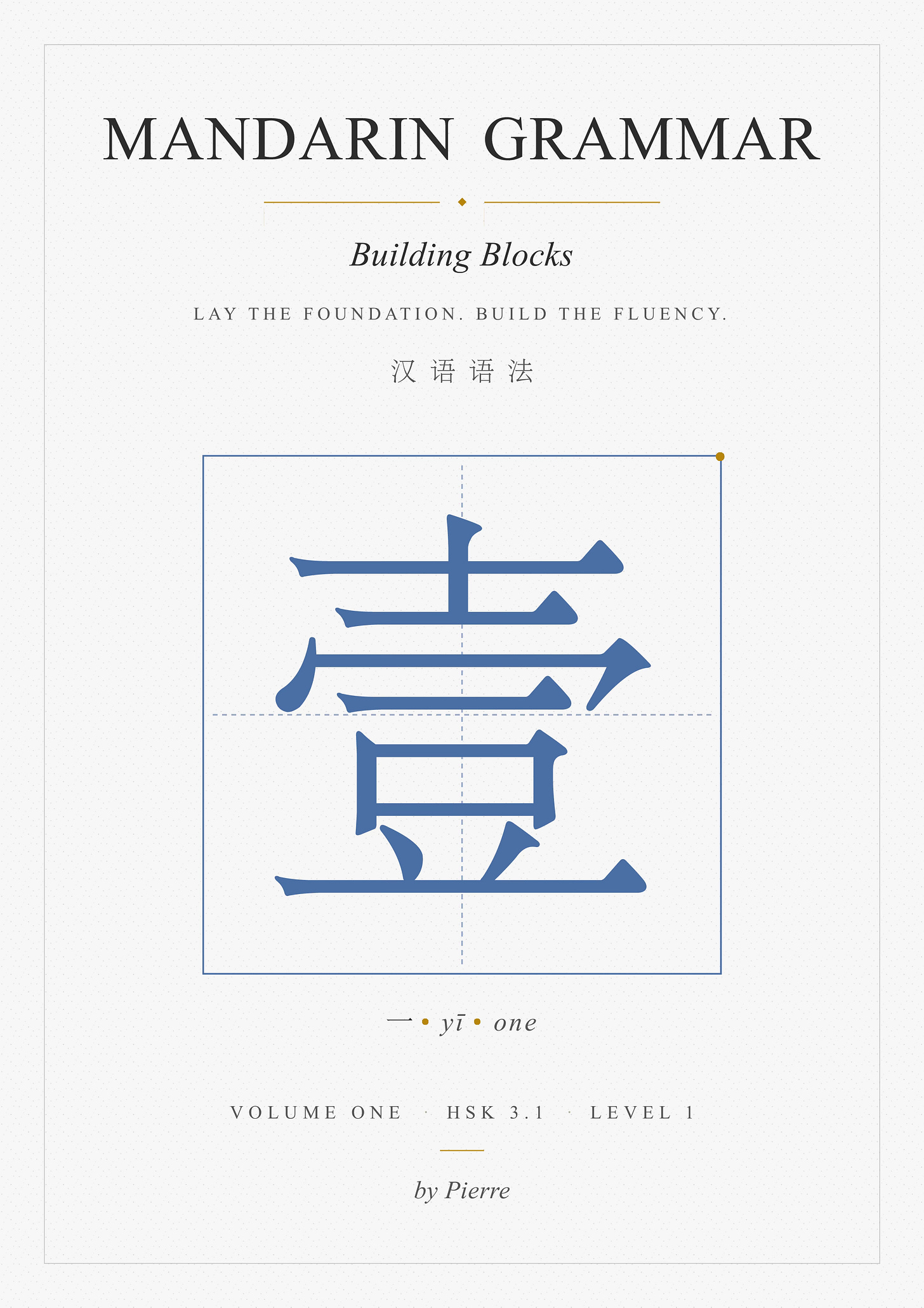 Cover of Mandarin Grammar Workbook, Volume 1: Building Blocks by Pierre. A cream page with the title in serif caps at the top, the subtitle “Building Blocks” in italic underneath, and the tagline “Lay the foundation. Build the fluency.” In the center, a large blue Chinese character 壹 sits inside a square 田-style grid with a small gold accent dot in the corner. At the bottom: “Volume One · HSK 3.1 · Level 1 · by Pierre.