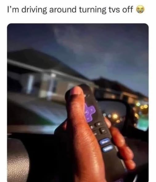 May be an image of television and text that says 'I'm driving around turning tvs off'