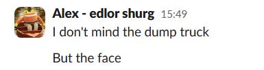 A screenshot of Alex saying: "I don't mind the dump truck... But the face"
