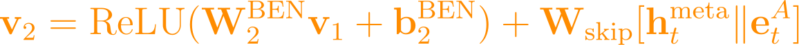 \mathbf{v}_2 = \text{ReLU}(\mathbf{W}_2^{\text{BEN}} \mathbf{v}_1 + \mathbf{b}_2^{\text{BEN}}) + \mathbf{W}_{\text{skip}} [\mathbf{h}_t^{\text{meta}} \| \mathbf{e}_t^A]