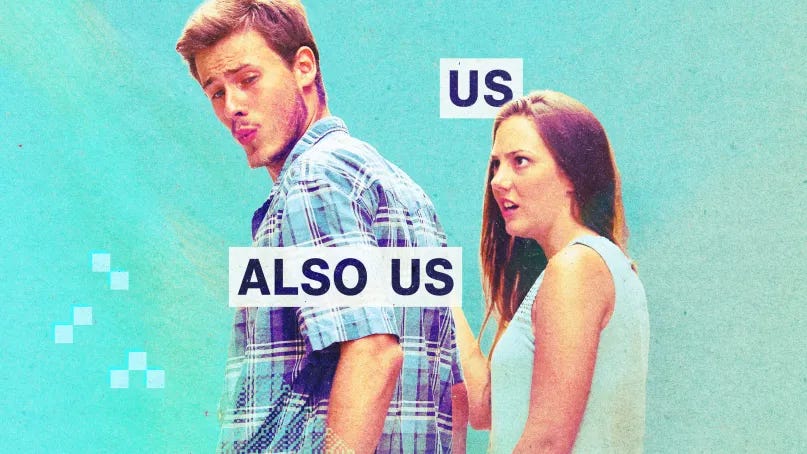 The couple from the distracted boyfriend meme. She is labelled "Us" and he is labelled, "Also Us."