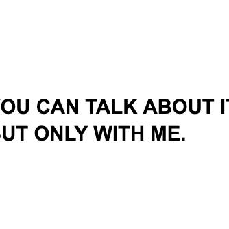 YOU CAN TALK ABOUT IT, BUT ONLY WITH ME.