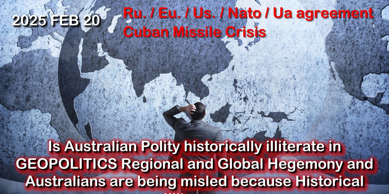 2025 FEB 20 is Australian Polity historically illiterate in GEOPOLITICS Regional and Global Hegemony and Australians are being misled because Historical Illiteracy