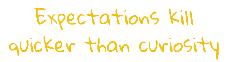 Expectations kill quicker than curiosity