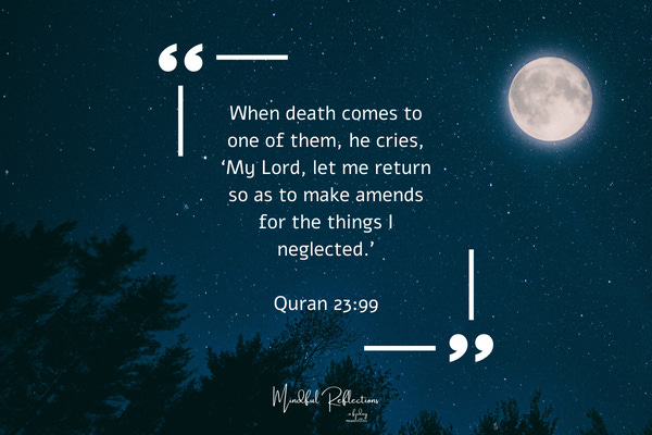 When death comes to one of them, he cries, ‘My Lord, let me return so as to make amends for the things I neglected.’ Quran 23:99