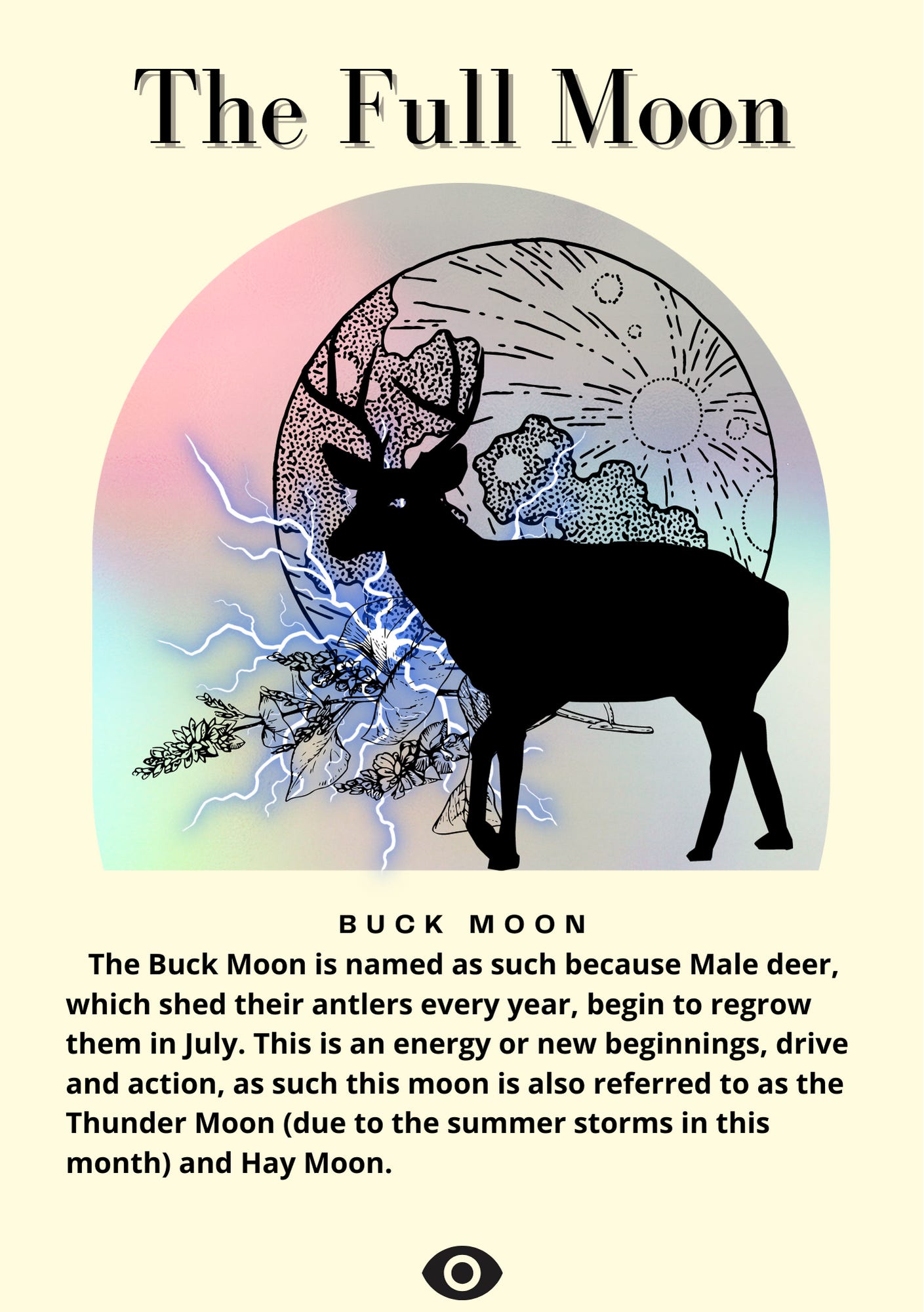 The Full Moon    The Buck Moon is named as such because Male deer, which shed their antlers every year, begin to regrow them in July. This is an energy or new beginnings, drive and action, as such this moon is also referred to as the Thunder Moon (due to the summer storms in this month) and Hay Moon. 