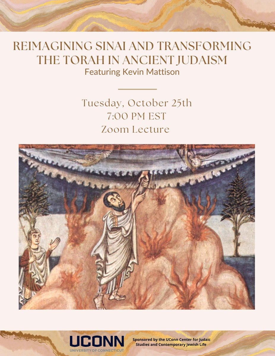 ImageKevin Mattison, Reimagining Sinai and Transforming the Torah in Ancient Judaism Date & TimeOct 25, 2022 06:00 PM in  DescriptionThe Torah tells Israel’s origin story, and the pivotal moment of this story is Israel’s encounter with its God at Mount Sinai. It is at Sinai that Israel becomes God’s people and receives, through Moses, the divine instructions that will govern their national existence. But what exactly did God tell Moses and the Israelites? 