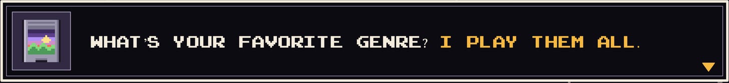 What’s your favorite genre? I play them all. What’s your favorite genre? I play them all.