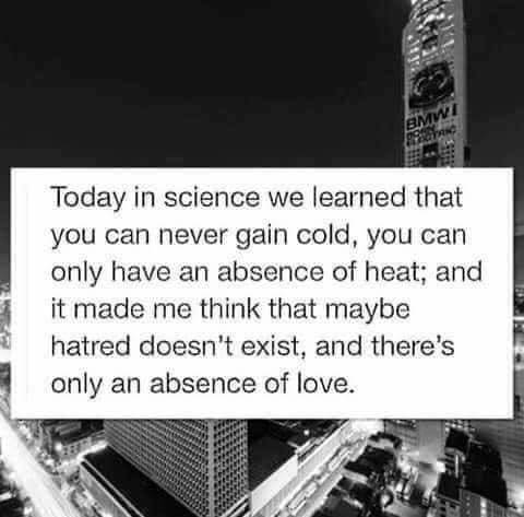 May be a black-and-white image of text that says 'Today in science we learned that you can never gain cold, you can only have an an absence of heat; and it made me think that maybe hatred doesn't exist, and there's only an an absence of love.'
