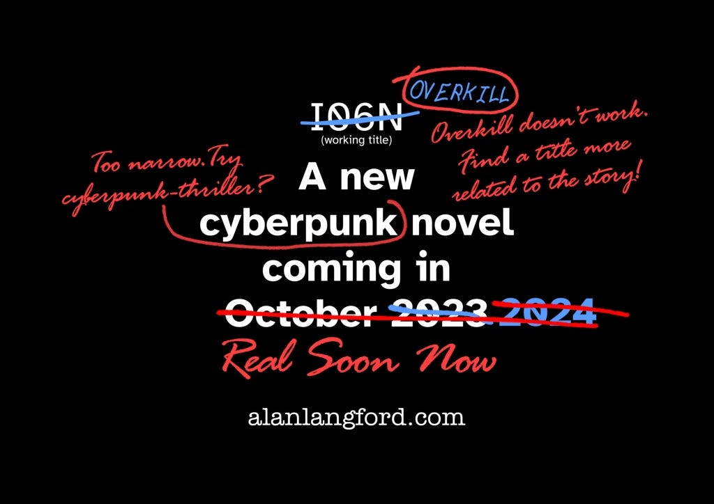 Text with a variety of edited markup. The original text is "I06N (working title) A new cyberpunk novel coming in October 2023". I06N is crossed out in blue and replaced with "OVERKILL" in hand-written block caps. In turn, that's circled in red and replaced with "Overkill doesn't work. find a title more related to the story!" in script. "Cyberpunk is mostly circled in red, and there is a note "too narrow. Try cyberpunk-thriller?" in red script. "2023" is crossed out in blue and replaced with 2024, also in blue. Then "October 2023 / 2024" is struck out and replaced with "Real Soon Now" in red script.