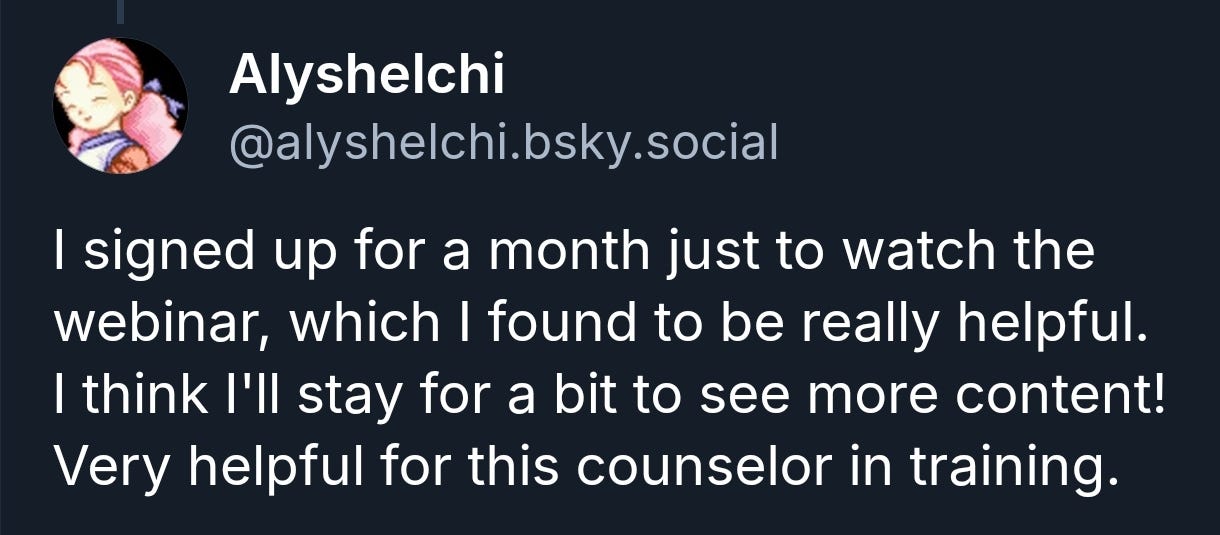 Alyshelchi: "I signed up for a month just to watch the webinar, which I found to be really helpful. I think I'll stay for a bit to see more content! Very helpful for this counselor in training."