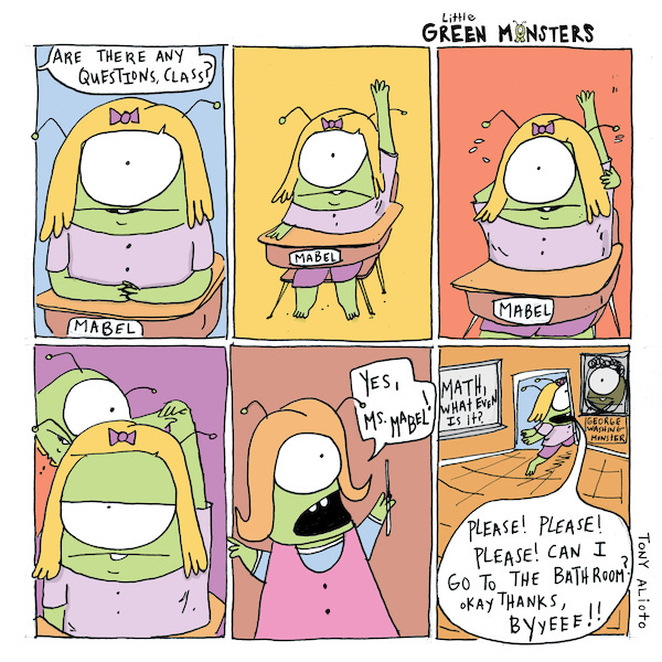 Little Green Monsters  A green one-eyed monster with yellow hair and a pink bow in it sits at a school desk labelled, ‘Mabel’. Mabel raises her hand. She keeps raising her hand and begins to sweat. The background color changes to orange. Her other hand is wrapped around her back and grabbing her raised hand now. A big green one-eyed monster with orange flip hair and a pink smock dress over a blue blouse and holding a small stick says, “Yes, Ms. Mabel.” Mabel runs out the door saying, “Please! Please! Please! May I go to the bathroom? Okay thanks, Byeee!” The chalkboard has writing on it that says, “Math what is it even?” And a poster of a one-eyed monster with curly hair is labeled, ‘George Washington Monster’.