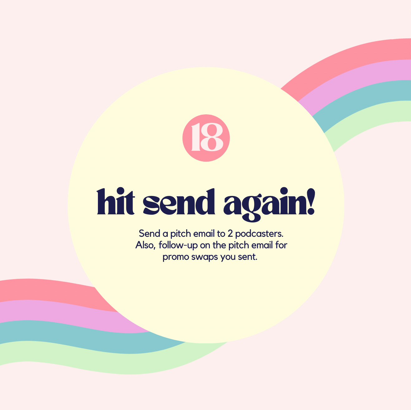 18. Hit send again! Send a pitch email to 2 podcasters. Also, follow-up on the pitch email for promo swaps you sent. 