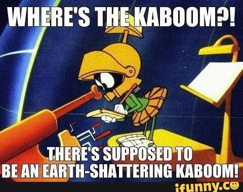 WHERE'S THE KABOOM?! THERE'S SUPPOSED TO BE AN EARTH-SHATTERING KABOOM!