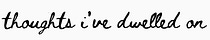thoughts i've dwelled on