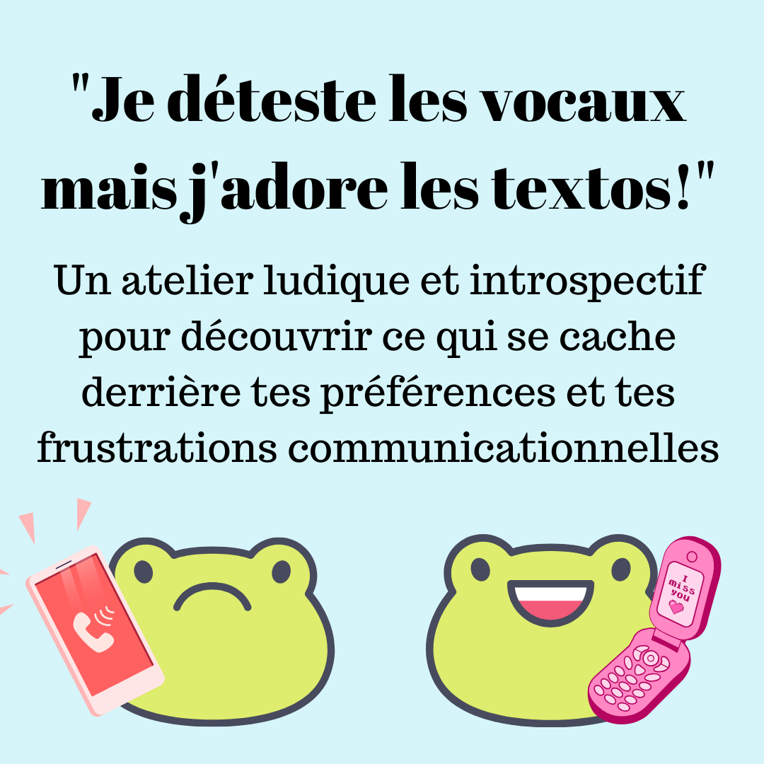Texte en noir sur fond bleu ciel: "Je déteste les vocaux mais j'adore les textos," un atelier ludique et introspectif pour découvrir ce qui se cache derrière tes préférences et tes frustrations communicationnlles. En-dessous le dessin de deux grenouilles vertes. Celle de droite a l'air renfrogné, avec un smartphone rouge en train de sonner à son oreille. Celle de droite a un grand sourire, avec un flip hone rose à son oreille.