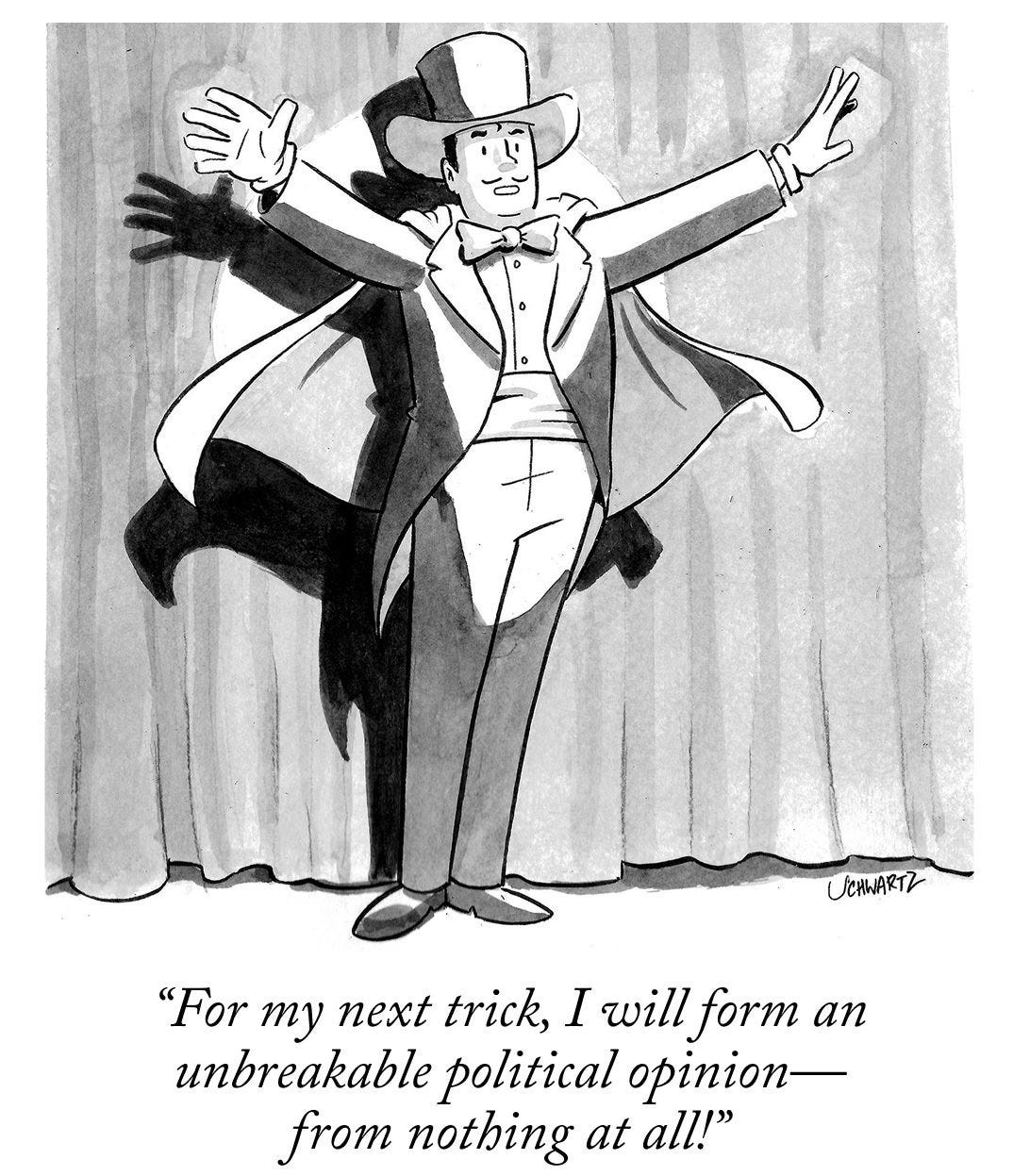 May be a black-and-white image of text that says '천 UCHWARTZ "For my next trick, I will form an unbreakable political opinion- from nothing at all!"' May be a black-and-white image of text that says '천 UCHWARTZ "For my next trick, I will form an unbreakable political opinion- from nothing at all!"'