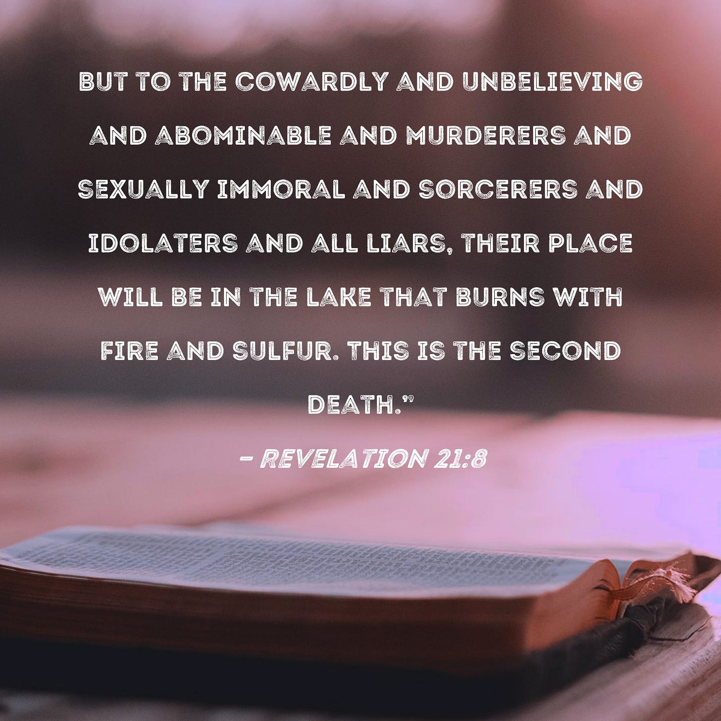 Revelation 21:8 But to the cowardly and unbelieving and abominable and  murderers and sexually immoral and sorcerers and idolaters and all liars,  their place will be in the lake that burns with