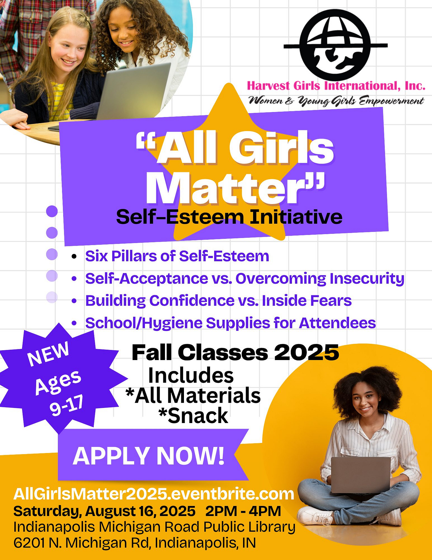 May be a graphic of 3 people and text that says '伊 Harvest Girls International, Inc. Women & 3oHnA Girls Empowerment "All Girls Matter" Self-Esteem Initiative Six Pillars of Self-Esteem Self-Acceptance vs. Overcoming Insecurity Building Confidence vs. Inside Fears School/Hygiene Supplies for Attendees Fall Classes 2025 Includes *All * Materials *Snack NEW Ages 9-17 APPLY NOW! AlGirlSMattr2025.eventbrite.co Saturday, August 16, 2025 2PM 4PM Indianapolis Michigan Road Public Library -0e 6201 N. Michigan Rd, Indianapolis, IN'
