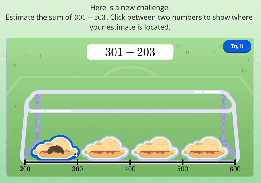 An activity that says: "Estimate the sum of 301+203. Click between two numbers to show where your estimate is located." A goalie has a number line attached to it from 200 to 600 which is divided up into four clickable regions of 100 units each.