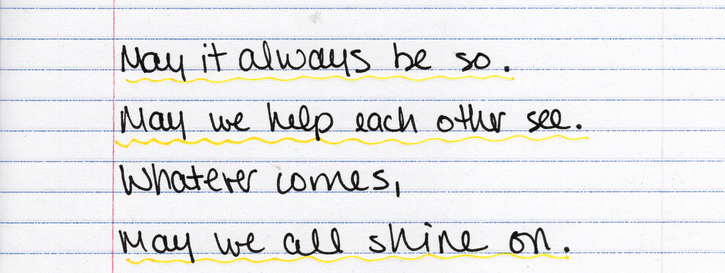 May it always be so. May we help each other see. Whatever comes, may we all shine on.