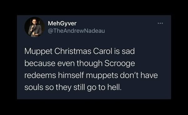 A tweet from @TheAndrewNadeau reads ‘Muppet Christmas Carol is sad because even though Scrooge redeems himself muppets don’t have souls so they still go to hell’ A tweet from @TheAndrewNadeau reads ‘Muppet Christmas Carol is sad because even though Scrooge redeems himself muppets don’t have souls so they still go to hell’