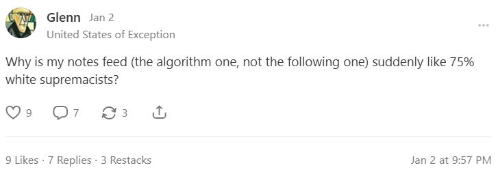 Glenn (statesofexception) asks, 'Why is my notes feed (the algorithm one, not the following one) suddenly like 75% white supremacists?' Glenn (statesofexception) asks, 'Why is my notes feed (the algorithm one, not the following one) suddenly like 75% white supremacists?'