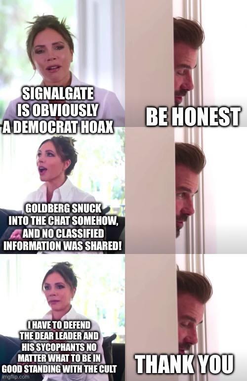 May be an image of 5 people and text that says 'SIGNALGATE IS OBVIOUSLY A DEMOCRAT HOAX BE HONEST GOLDBERG SNUCK INTO THE CHAT SOMEHOW, A AND NO CLASSIFIED INFORMATION WAS SHARED! IHAVE to DEFEND THE DEAR LEADER AND HIS SYCOPHANTS NO MATTER WHAT TO BE IN GOOD STANDING WITH THE CULT H YOU'