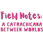Field Notes: A CatraChicana Between Worlds