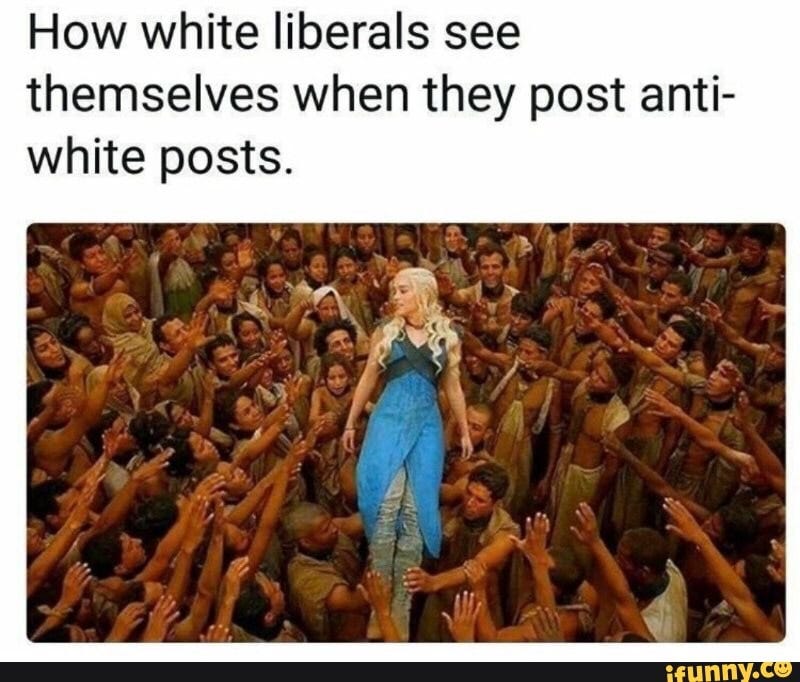 How white liberals see themselves when they post anti- white posts. - ) How white liberals see themselves when they post anti- white posts. - )