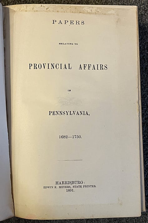 Images of Papers Relating to Provincial Affairs in Pennsylvania, 1682-1750. Pennsylvania Archives, Second Series, Vol. VII compiled by John Blair Linn and William Egle (Eds. ) Published by Clarence M. Busch, Harrisburg, 1891.