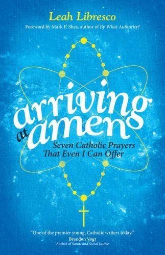 Arriving at Amen: Seven Catholic Prayers That Even I Can Offer by Leah Libresco (2015-05-07)