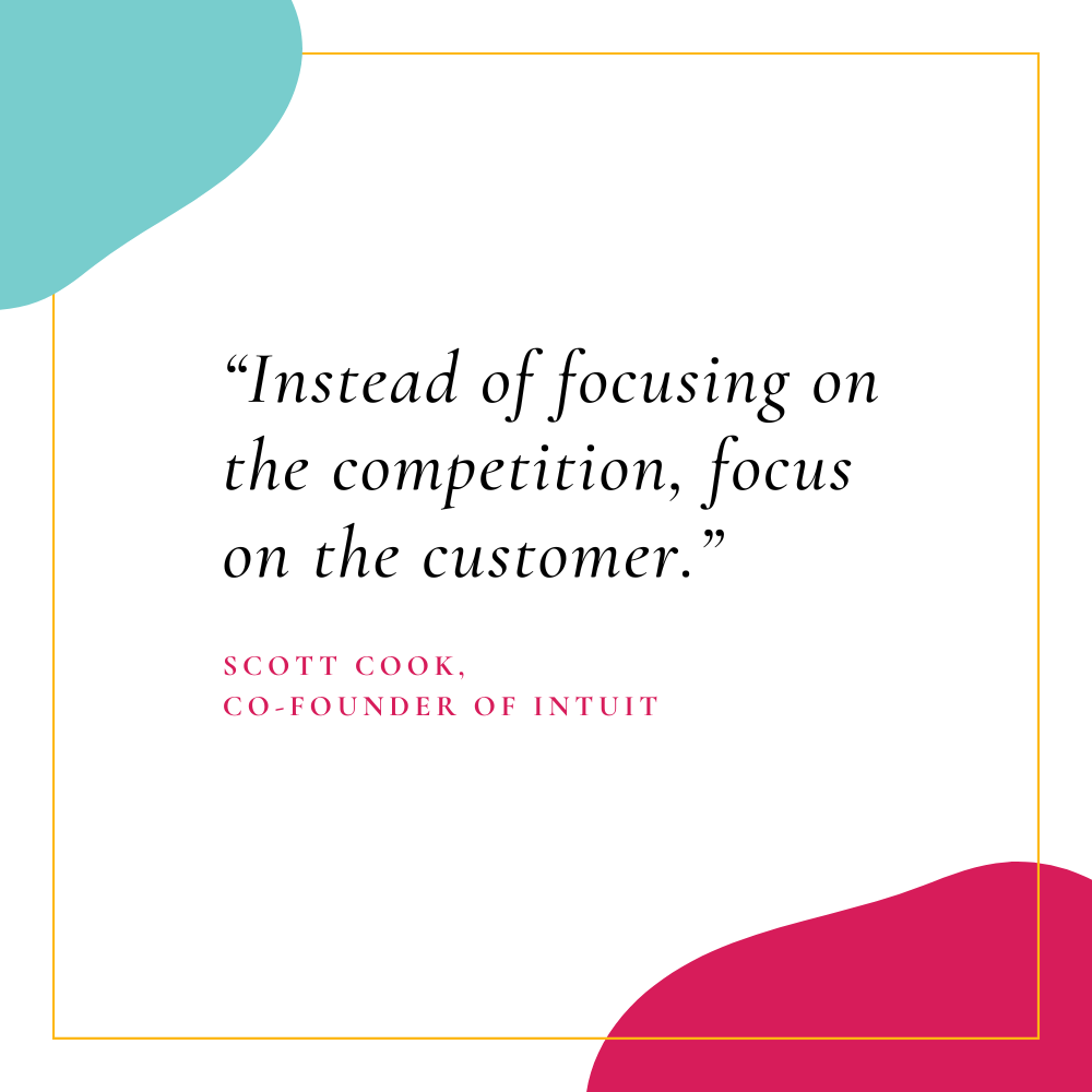 “Instead of focusing on the competition, focus on the customer.” – Scott Cook, co-founder of Intuit